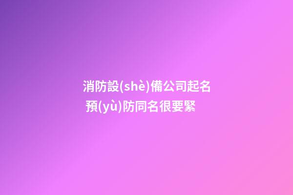 消防設(shè)備公司起名 預(yù)防同名很要緊-第1張-公司起名-玄機(jī)派